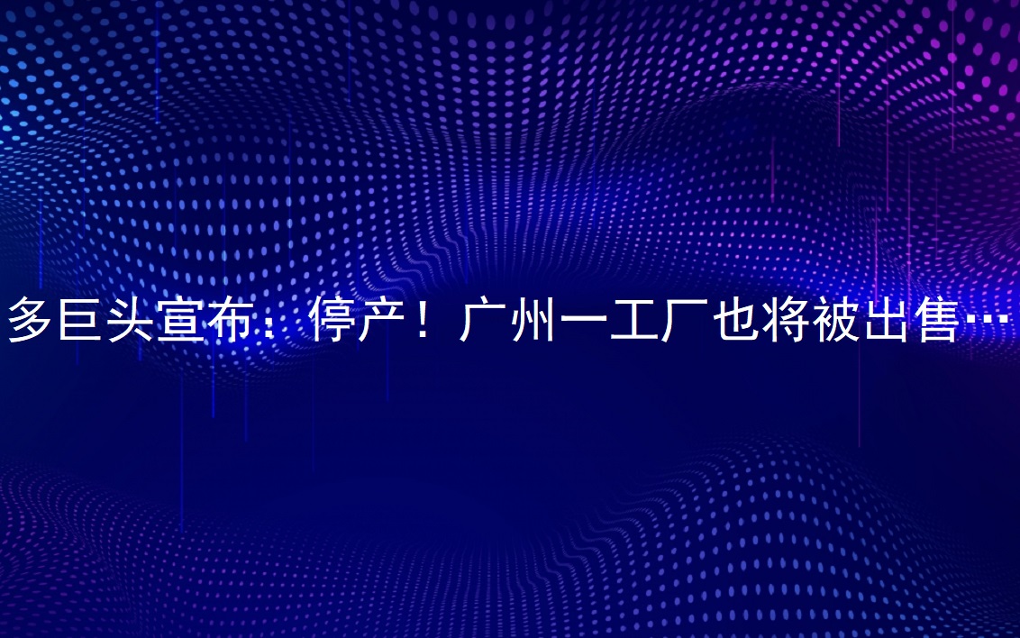 多巨頭宣布：停產(chǎn)！廣州一工廠也將被出售……