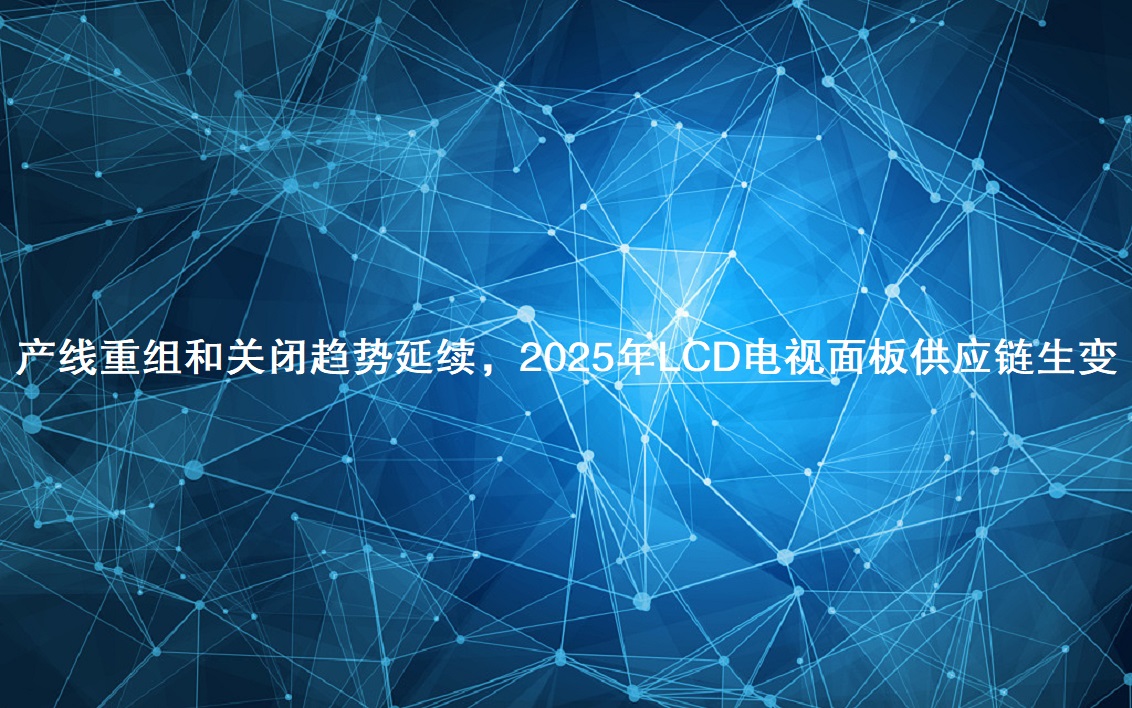 產(chǎn)線重組和關(guān)閉趨勢延續(xù)，2025年LCD電視面板供應鏈生變